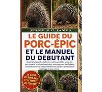 LE GUIDE DU PORC-ÉPIC ET LE MANUEL DU DÉBUTANT: Guide pratique et détaillé sur la biologie et les soins des porcs-épics: besoins alimentaires, ... pratiques de toilettage et plus encore.