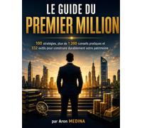 Le Guide du Premier Million: 100 stratégies, plus de 1 200 conseils pratiques et 332 outils pour construire durablement votre patrimoine