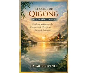 LE GUIDE DU QIGONG POUR DÉBUTANTS: Un Guide Moderne sur la Circulation de L'énergie et L'harmonie Intérieure
