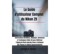 Le Guide d'utilisateur Complet du Nikon Z9: Instructions Détaillées, Réglages, Autofocus et Techniques Vidéo 4K pour Maîtriser l'Appareil Photo ... Réaliser des Photos et Vidéos Époustouflantes