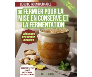 LE GUIDE INCONTOURNABLE DU FERMIER POUR LA MISE EN CONSERVE ET LA FERMENTATION: Conservez vos récoltes, réduisez le gaspillage et remplissez votre garde-manger - recettes maison pour chaque saison