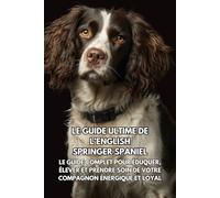 Le Guide Ultime de l’English Springer Spaniel: Le Guide Complet pour Éduquer, Élever et Prendre Soin de Votre Compagnon Énergique et Loyal