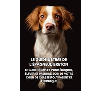 Le Guide Ultime de l’Épagneul Breton: Le Guide Complet pour Éduquer, Élever et Prendre Soin de Votre Chien de Chasse Polyvalent et Énergique
