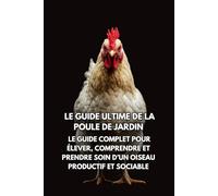 Le Guide Ultime de la Poule de Jardin: Le Guide Complet pour Élever, Comprendre et Prendre Soin d’un Oiseau Productif et Sociable