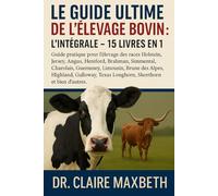 LE GUIDE ULTIME DE L'ÉLEVAGE BOVIN : L'INTÉGRALE - 15 LIVRES EN 1: Guide pratique pour l'élevage des races Holstein, Jersey, Angus, Hereford, Brahman, ... Brune des Alpes, Highland, Galloway, Texas...