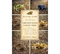 LE GUIDE ULTIME DE L'ÉLEVEUR DE GRENOUILLES À PETIT PRIX: Guide complet du propriétaire : aménagement de l’habitat, nutrition, santé, comportement et réussite de la reproduction