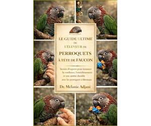LE GUIDE ULTIME DE L'ÉLEVEUR DE PERROQUETS À TÊTE DE FAUCON: Secrets d'experts pour instaurer la confiance, l'enrichissement et une amitié durable avec les perroquets à tête de faucon