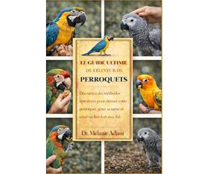 LE GUIDE ULTIME DE L'ÉLEVEUR DE PERROQUETS: Découvrez des méthodes éprouvées pour dresser votre perroquet, gérer sa santé et créer un lien fort avec lui.