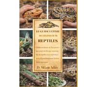 LE GUIDE ULTIME DE L'ÉLEVEUR DE REPTILES: Guide moderne de l'herpétologue pour un élevage responsable de reptiles, leur reproduction et l'enrichissement de leur environnement.