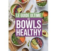 Le guide ultime des bowls healthy: Smoothie Bowls, Buddha Bowls et Poke Bowls Nutritifs -100 Recettes Colorées pour une Alimentation Saine et Équilibrée