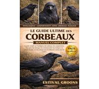 LE GUIDE ULTIME DES CORBEAUX MANUEL COMPLET: Le guide complet sur l’intelligence des corbeaux, leur comportement, leurs soins, leur dressage, leur ... et la relation durable avec les corbeaux