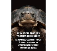 Le Guide Ultime des Tortues Terrestres: Le Manuel Complet pour Élever, Soigner et Comprendre Votre Tortue de Terre