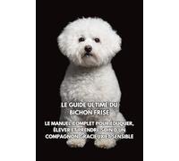 Le Guide Ultime du Bichon Frisé: Le Manuel Complet pour Éduquer, Élever et Prendre Soin d’un Compagnon Gracieux et Sensible