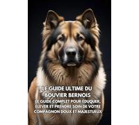 Le Guide Ultime du Bouvier Bernois: Le Guide Complet pour Éduquer, Élever et Prendre Soin de Votre Compagnon Doux et Majestueux
