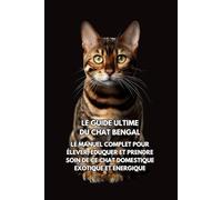 Le Guide Ultime du Chat Bengal: Le Manuel Complet pour Élever, Éduquer et Prendre Soin de Ce Chat Domestique Exotique et Énergique