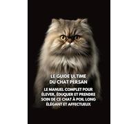 Le Guide Ultime du Chat Persan: Le Manuel Complet pour Élever, Éduquer et Prendre Soin de Ce Chat à Poil Long Élégant et Affectueux