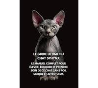 Le Guide Ultime du Chat Sphynx: Le Manuel Complet pour Élever, Éduquer et Prendre Soin de Ce Chat Sans Poil Unique et Affectueux