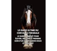 Le Guide Ultime du Cheval Clydesdale: Le Guide Complet pour Élever, Dresser et Prendre Soin d’un Compagnon Doux et Puissant