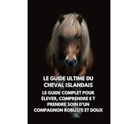 Le Guide Ultime du Cheval Islandais: Le Guide Complet pour Élever, Comprendre e t Prendre Soin d’un Compagnon Robuste et Doux