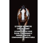 Le Guide Ultime du Cheval Paint: Le Guide Complet pour Élever, Comprendre et Prendre Soin d’un Compagnon Coloré et Fidèle