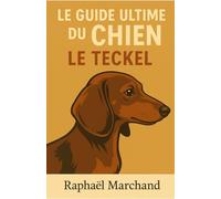 Le Guide Ultime du Chien: le Teckel: Guide complet du Teckel : Éducation, Santé, Comportement, Soins et Alimentation pour un compagnon heureux et équilibré