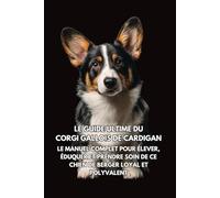 Le Guide Ultime du Corgi Gallois de Cardigan: Le Manuel Complet pour Élever, Éduquer et Prendre Soin de Ce Chien de Berger Loyal et Polyvalent