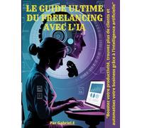 LE GUIDE ULTIME DU FREELANCING AVEC L’IA: "Boostez votre productivité, trouvez plus de clients et automatisez votre business grâce à l’intelligence artificielle"