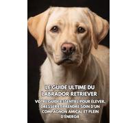 Le Guide Ultime du Labrador Retriever: Votre Guide Essentiel pour Élever, Dresser et Prendre Soin d’un Compagnon Amical et Plein d’Énergie