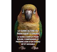 Le Guide Ultime du Perroquet Conure: Le Guide Complet pour Élever, Comprendre et Prendre Soin d’un Oiseau Vif et Sociable
