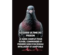 Le Guide Ultime du Pigeon: Le Guide Complet pour Élever, Comprendre et Prendre Soin d’un Oiseau Intelligent et Adaptable