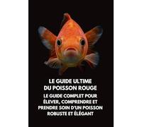 Le Guide Ultime du Poisson Rouge: Le Guide Complet pour Élever, Comprendre et Prendre Soin d’un Poisson Robuste et Élégant