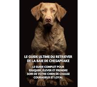 Le Guide Ultime du Retriever de la Baie de Chesapeake: Le Guide Complet pour Éduquer, Élever et Prendre Soin de Votre Chien de Chasse Courageux et Loyal