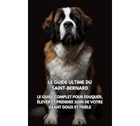 Le Guide Ultime du Saint-Bernard: Le Guide Complet pour Éduquer, Élever et Prendre Soin de Votre Géant Doux et Fidèle