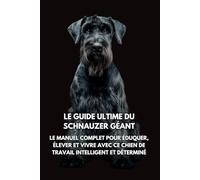 Le Guide Ultime du Schnauzer Géant: Le Manuel Complet pour Éduquer, Élever et Vivre avec Ce Chien de Travail Intelligent et Déterminé