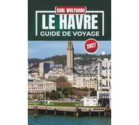 LE HAVRE GUIDE DE VOYAGE 2027: Le guide complet du voyage du Havre, de la côte normande, de la culture, des plages, de la gastronomie, des excursions d'une journée et des aventures locales