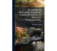 Le Jardin De Hollande Planté Et Garni De Fleurs, De Fruits Et D'orangeries...
