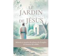 Le jardin de Jésus: Mémoire et mystère des plantes des Évangiles à la lumière de la Bible
