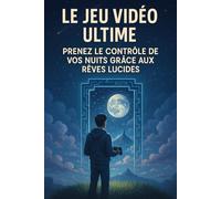 Le Jeu Vidéo Ultime : Prenez le contrôle de vos nuits grâce aux rêves lucides: Maîtrisez l’art du rêve lucide pour vivre des aventures plus intenses qu’un jeu vidéo