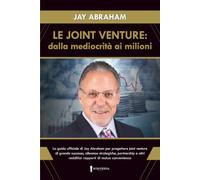 LE JOINT VENTURE: DALLA MEDIOCRITÀ AI MILIONI: La guida ufficiale di Jay Abraham per progettare joint venture di grande successo, alleanze ... altri redditizi rapporti di mutua convenienza