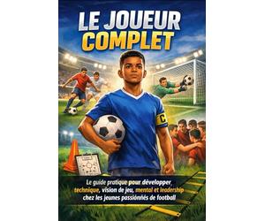 Le joueur complet: Guide d'entraînement pour jeunes footballeurs : technique, intelligence de jeu et mental pour devenir un joueur performant sur le terrain