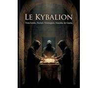 Le Kybalion: Explorer les principes hermétiques et transformer sa vie par la compréhension des lois universelles