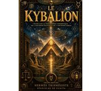Le Kybalion : Les 7 principes universels de la philosophie hermétique et de l'alchimie mentale: Le plus important livre ésotérique de tous les temps