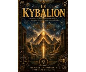 Le Kybalion : Les 7 principes universels de la philosophie hermétique et de l'alchimie mentale: Le plus important livre ésotérique de tous les temps