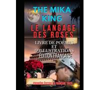 LE LANGAGE DES ROSES LIVRE DE POÈMES ET D'ILLUSTRATIONS ÉDITION FRANÇAISE THE MIKA KING: LE LANGAGE DES ROSES LIVRE DE POÈMES ET D'ILLUSTRATIONS ÉDITION FRANÇAISE