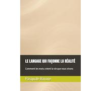 LE LANGAGE QUI FAÇONNE LA RÉALITÉ: Comment les mots créent la vie que nous vivons
