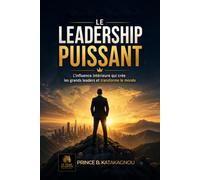 LE LEADERSHIP PUISSANT: L’influence intérieure qui crée les grands leaders et transforme le monde