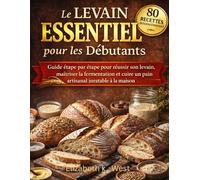 Le Levain Essentiel pour les Débutants: Guide étape par étape pour réussir son levain, maîtriser la fermentation et cuire un pain artisanal inratable à la maison