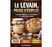 Le Levain, Mode d’Emploi: La méthode simple pour un levain puissant et un pain qui lève vraiment