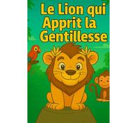 Le Lion Qui a Appris la Gentillesse: Une histoire touchante sur le courage, l’amitié et le pouvoir de la gentillesse.