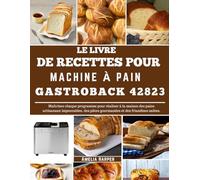LE LIVRE DE RECETTES POUR MACHINE À PAIN GASTROBACK 42823: Maîtrisez chaque programme pour réaliser à la maison des pains artisanaux impeccables, des pâtes gourmandes et des friandises salées.